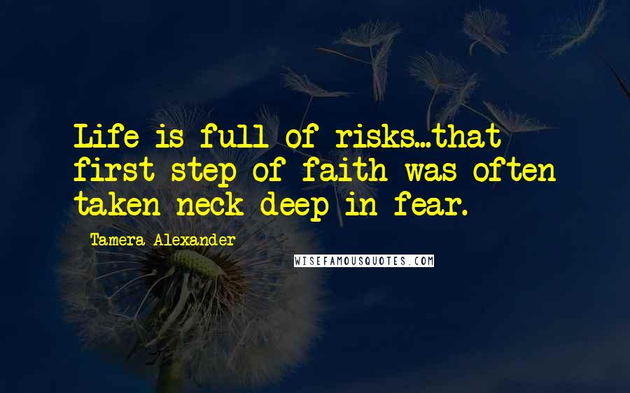 Tamera Alexander Quotes: Life is full of risks...that first step of faith was often taken neck-deep in fear.