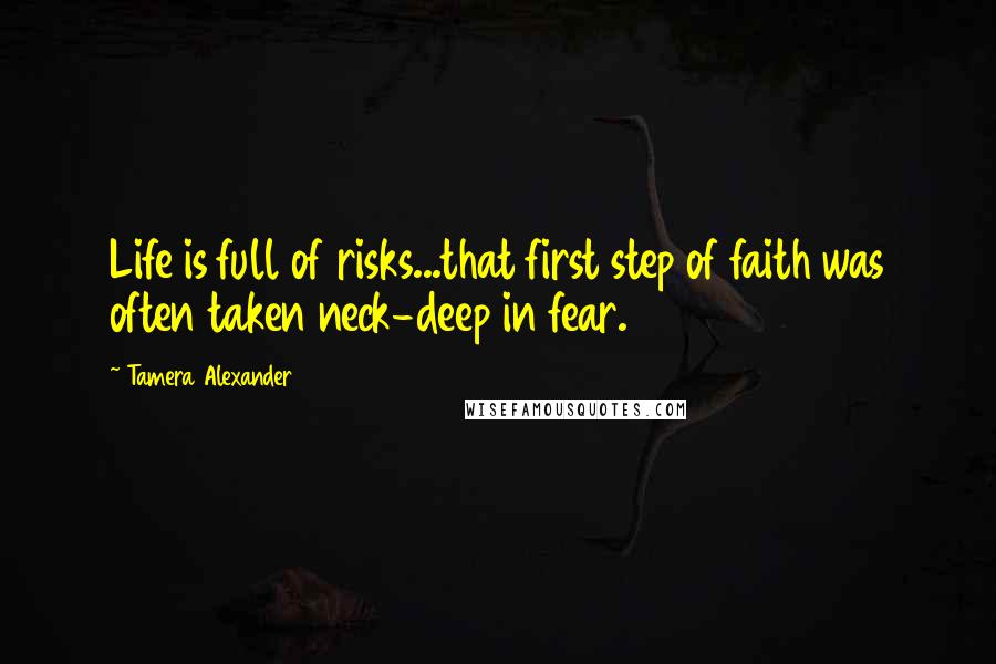 Tamera Alexander Quotes: Life is full of risks...that first step of faith was often taken neck-deep in fear.