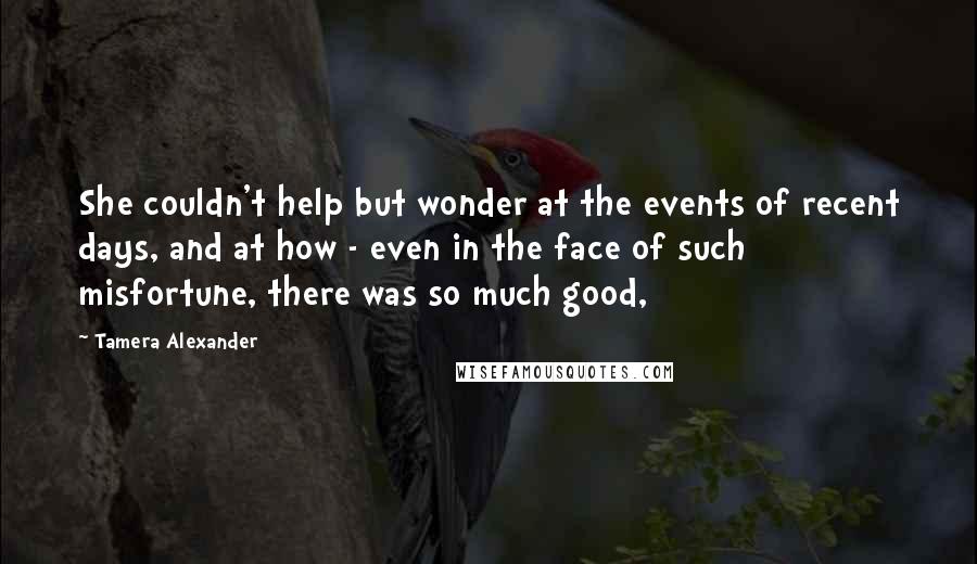 Tamera Alexander Quotes: She couldn't help but wonder at the events of recent days, and at how - even in the face of such misfortune, there was so much good,