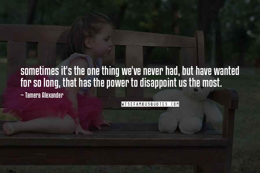 Tamera Alexander Quotes: sometimes it's the one thing we've never had, but have wanted for so long, that has the power to disappoint us the most.