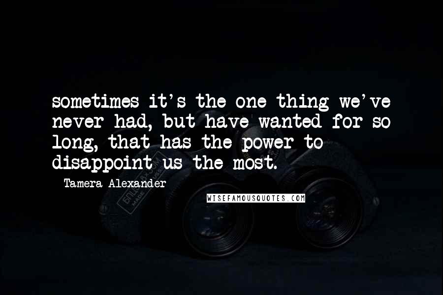 Tamera Alexander Quotes: sometimes it's the one thing we've never had, but have wanted for so long, that has the power to disappoint us the most.