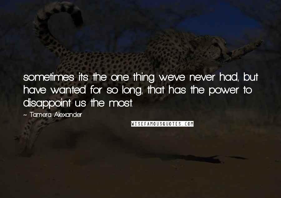 Tamera Alexander Quotes: sometimes it's the one thing we've never had, but have wanted for so long, that has the power to disappoint us the most.