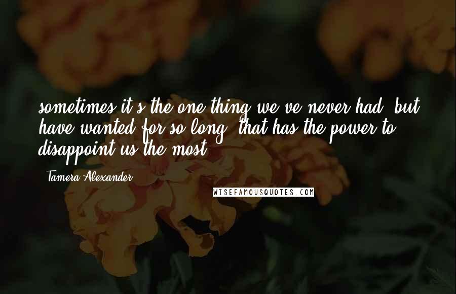 Tamera Alexander Quotes: sometimes it's the one thing we've never had, but have wanted for so long, that has the power to disappoint us the most.