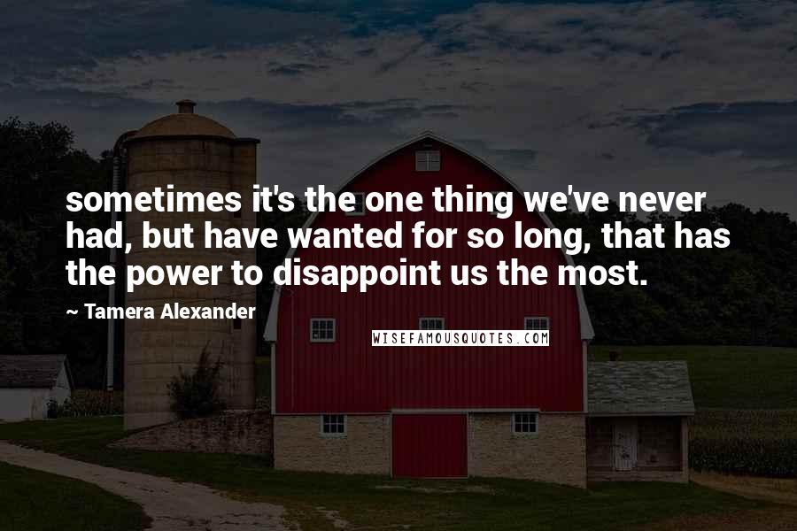 Tamera Alexander Quotes: sometimes it's the one thing we've never had, but have wanted for so long, that has the power to disappoint us the most.