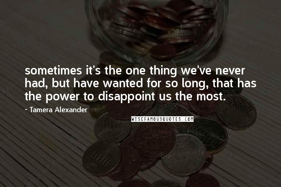 Tamera Alexander Quotes: sometimes it's the one thing we've never had, but have wanted for so long, that has the power to disappoint us the most.