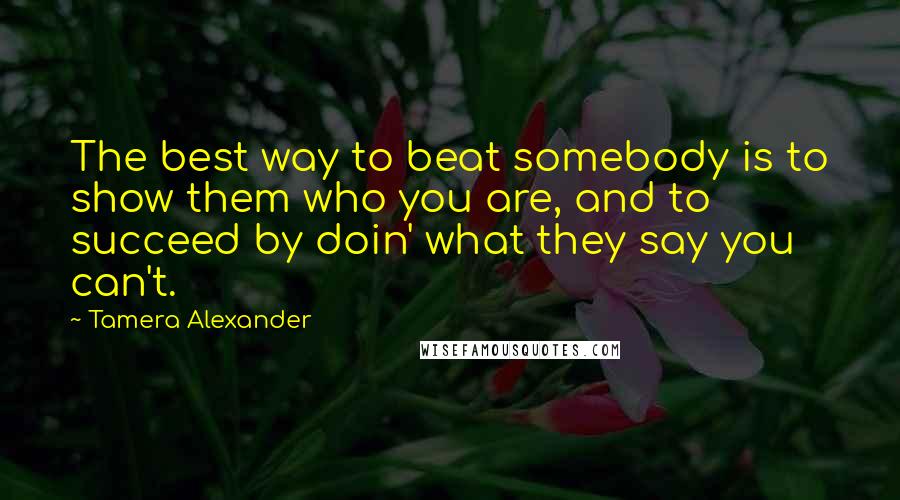 Tamera Alexander Quotes: The best way to beat somebody is to show them who you are, and to succeed by doin' what they say you can't.