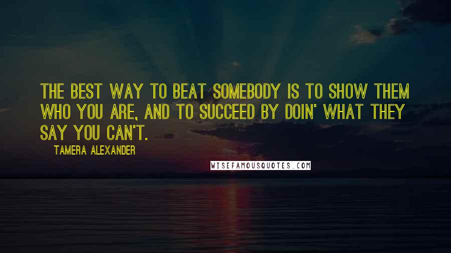 Tamera Alexander Quotes: The best way to beat somebody is to show them who you are, and to succeed by doin' what they say you can't.