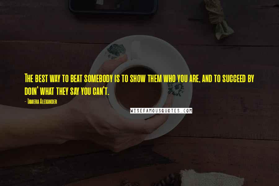 Tamera Alexander Quotes: The best way to beat somebody is to show them who you are, and to succeed by doin' what they say you can't.