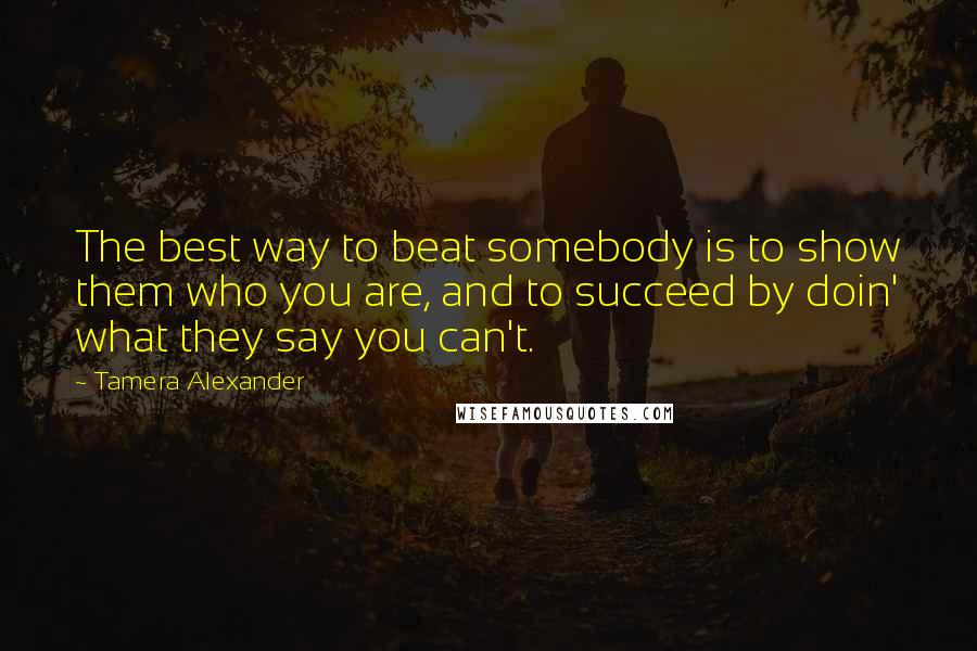 Tamera Alexander Quotes: The best way to beat somebody is to show them who you are, and to succeed by doin' what they say you can't.