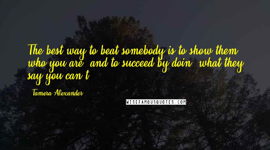 Tamera Alexander Quotes: The best way to beat somebody is to show them who you are, and to succeed by doin' what they say you can't.