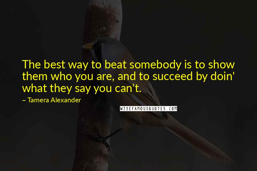 Tamera Alexander Quotes: The best way to beat somebody is to show them who you are, and to succeed by doin' what they say you can't.