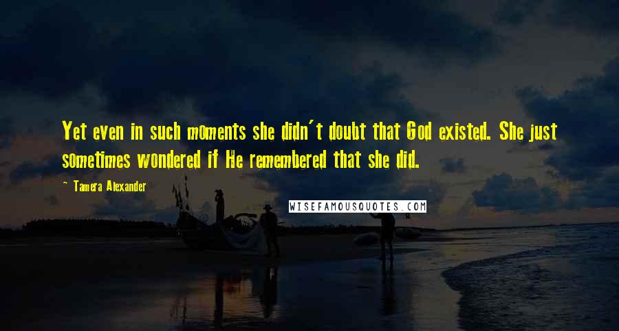 Tamera Alexander Quotes: Yet even in such moments she didn't doubt that God existed. She just sometimes wondered if He remembered that she did.