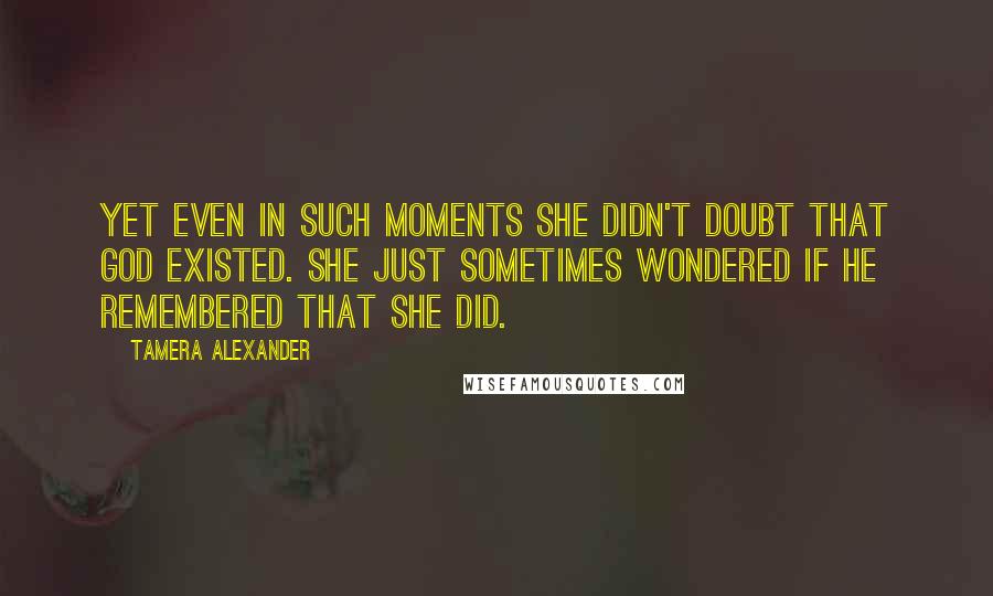 Tamera Alexander Quotes: Yet even in such moments she didn't doubt that God existed. She just sometimes wondered if He remembered that she did.