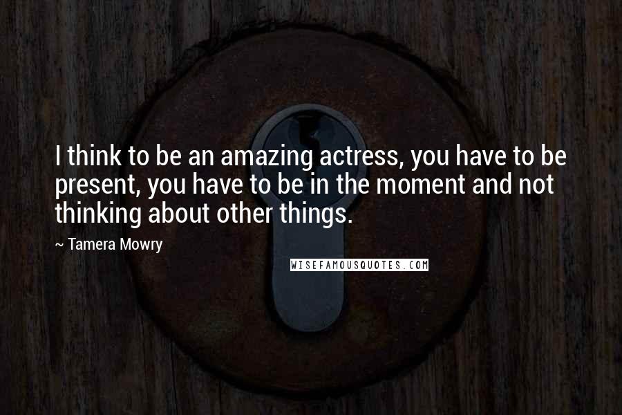 Tamera Mowry Quotes: I think to be an amazing actress, you have to be present, you have to be in the moment and not thinking about other things.