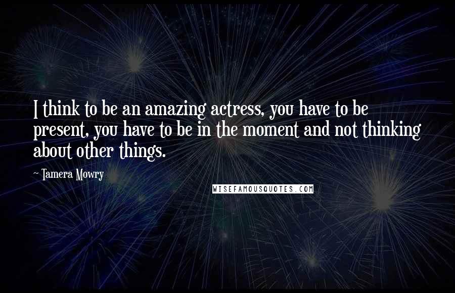 Tamera Mowry Quotes: I think to be an amazing actress, you have to be present, you have to be in the moment and not thinking about other things.