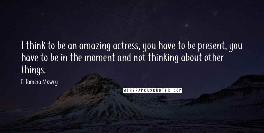 Tamera Mowry Quotes: I think to be an amazing actress, you have to be present, you have to be in the moment and not thinking about other things.