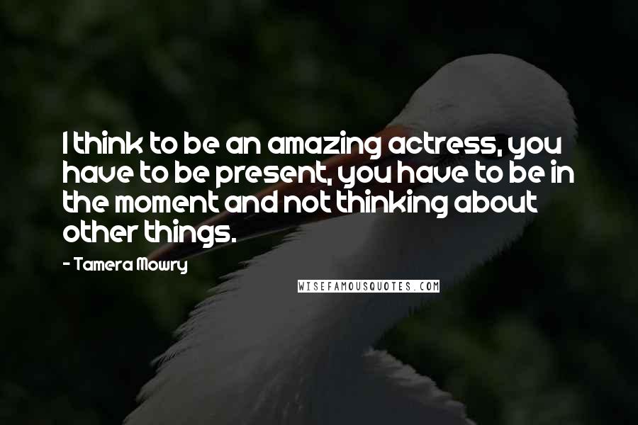 Tamera Mowry Quotes: I think to be an amazing actress, you have to be present, you have to be in the moment and not thinking about other things.