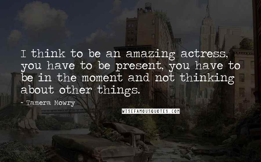 Tamera Mowry Quotes: I think to be an amazing actress, you have to be present, you have to be in the moment and not thinking about other things.