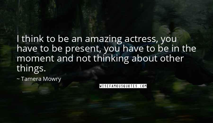 Tamera Mowry Quotes: I think to be an amazing actress, you have to be present, you have to be in the moment and not thinking about other things.