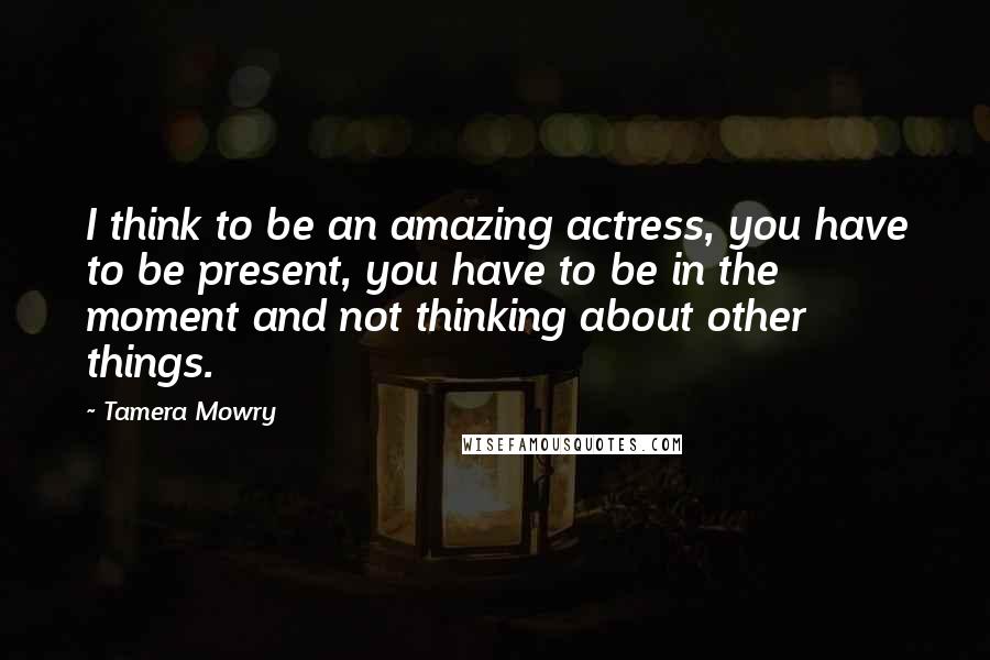 Tamera Mowry Quotes: I think to be an amazing actress, you have to be present, you have to be in the moment and not thinking about other things.