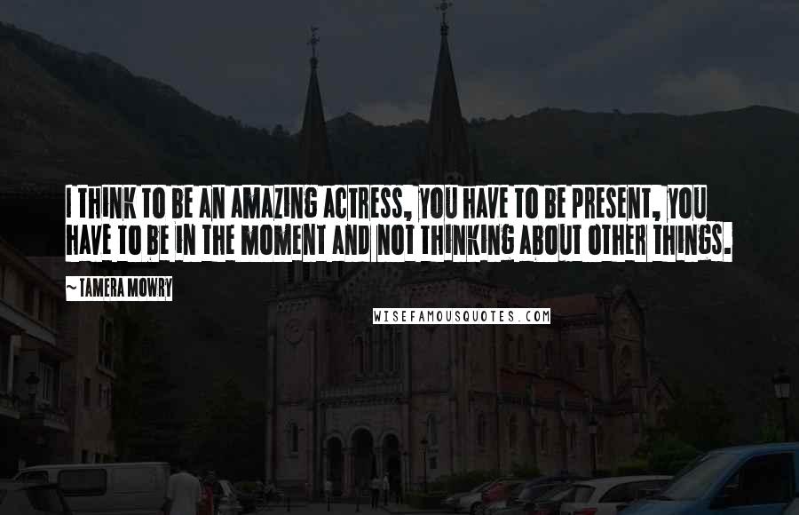 Tamera Mowry Quotes: I think to be an amazing actress, you have to be present, you have to be in the moment and not thinking about other things.