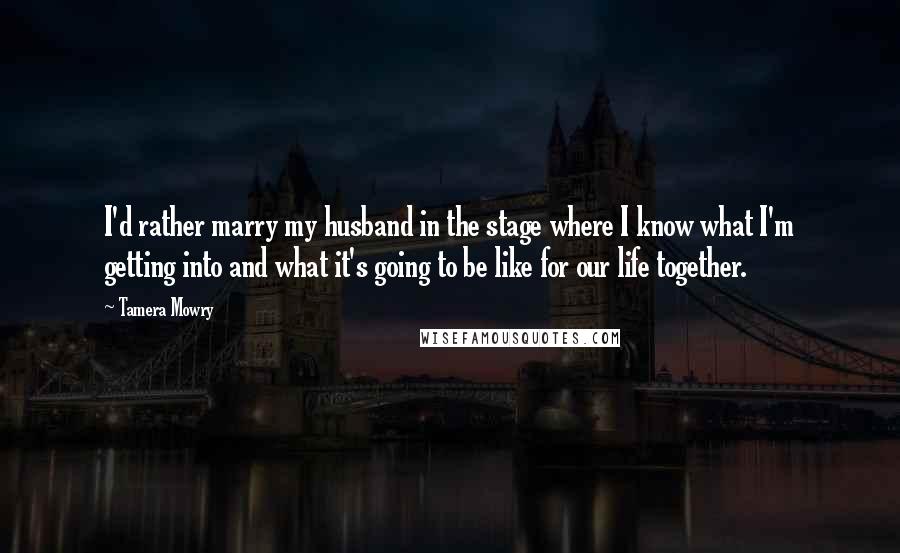 Tamera Mowry Quotes: I'd rather marry my husband in the stage where I know what I'm getting into and what it's going to be like for our life together.