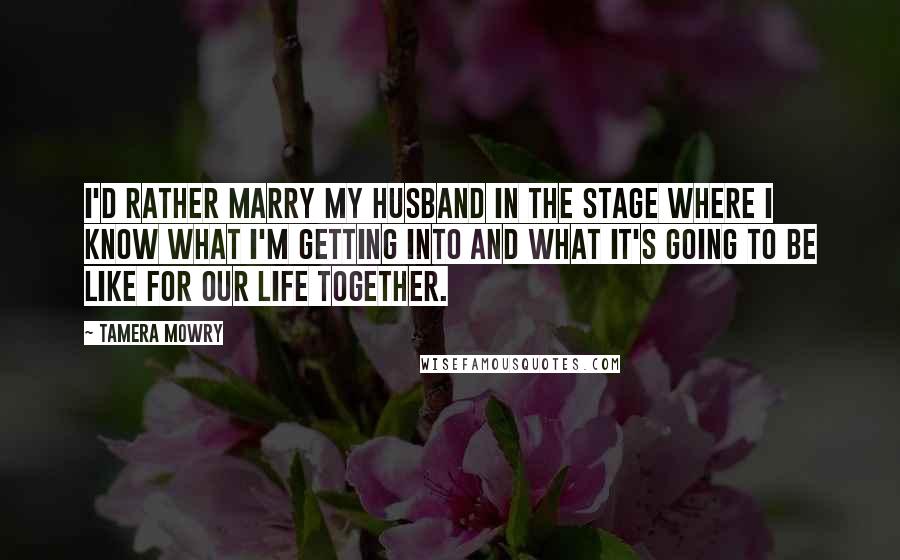 Tamera Mowry Quotes: I'd rather marry my husband in the stage where I know what I'm getting into and what it's going to be like for our life together.