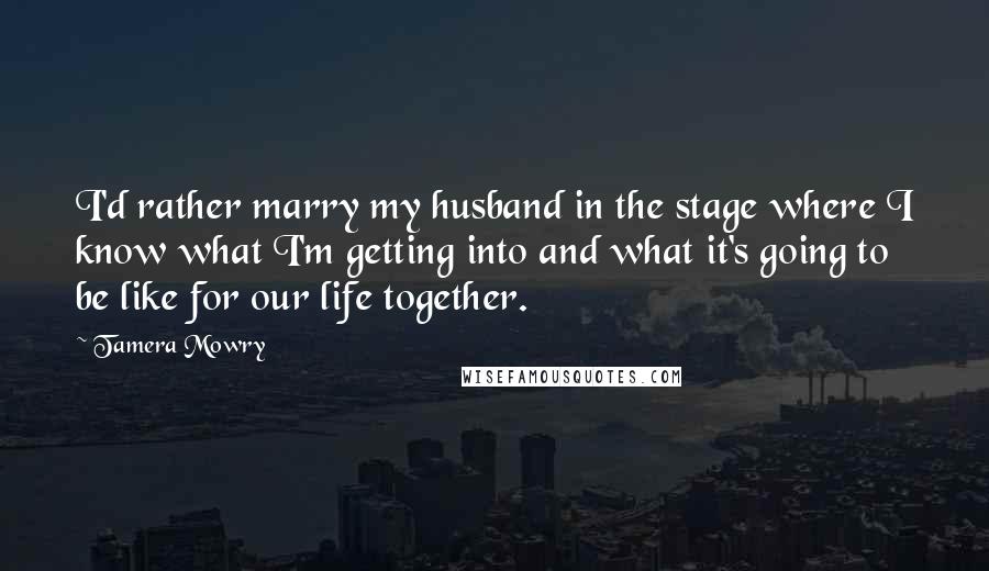 Tamera Mowry Quotes: I'd rather marry my husband in the stage where I know what I'm getting into and what it's going to be like for our life together.