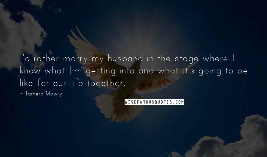 Tamera Mowry Quotes: I'd rather marry my husband in the stage where I know what I'm getting into and what it's going to be like for our life together.