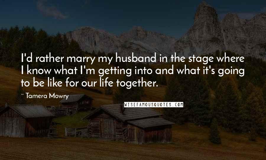 Tamera Mowry Quotes: I'd rather marry my husband in the stage where I know what I'm getting into and what it's going to be like for our life together.