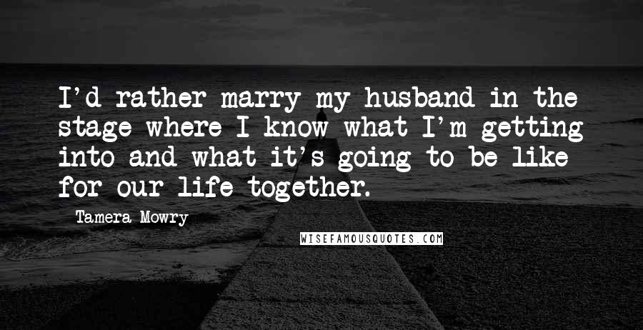Tamera Mowry Quotes: I'd rather marry my husband in the stage where I know what I'm getting into and what it's going to be like for our life together.