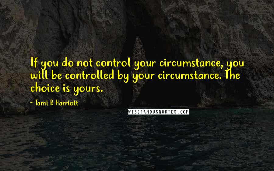 Tami B Harriott Quotes: If you do not control your circumstance, you will be controlled by your circumstance. The choice is yours.