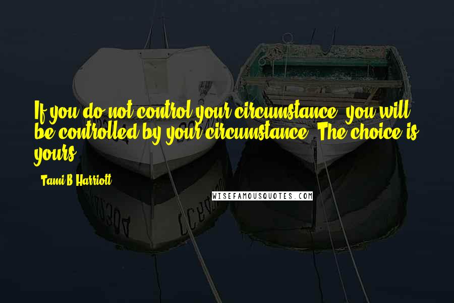 Tami B Harriott Quotes: If you do not control your circumstance, you will be controlled by your circumstance. The choice is yours.