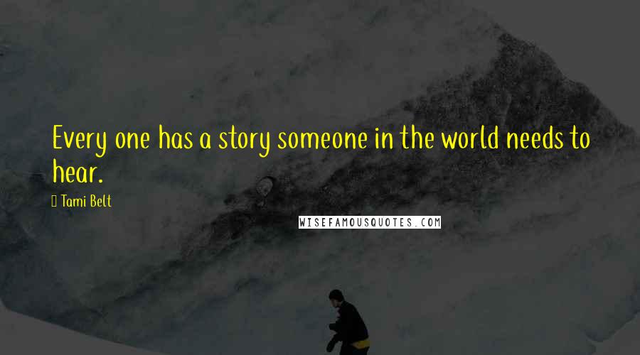 Tami Belt Quotes: Every one has a story someone in the world needs to hear.