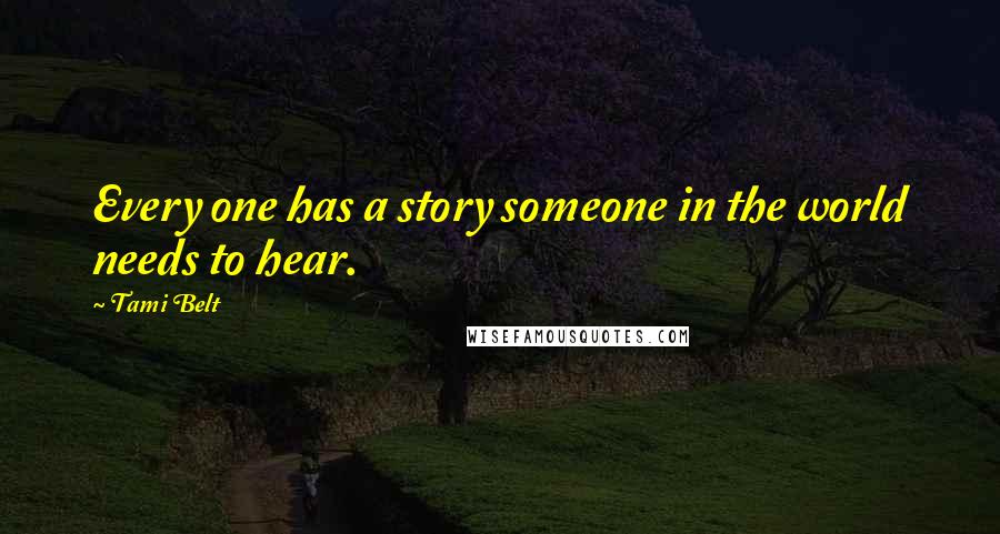 Tami Belt Quotes: Every one has a story someone in the world needs to hear.