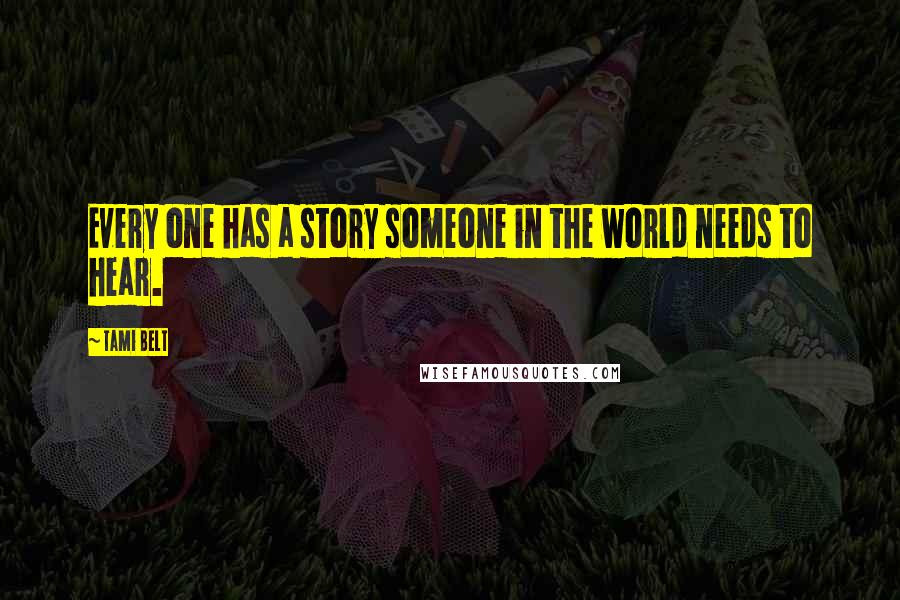 Tami Belt Quotes: Every one has a story someone in the world needs to hear.