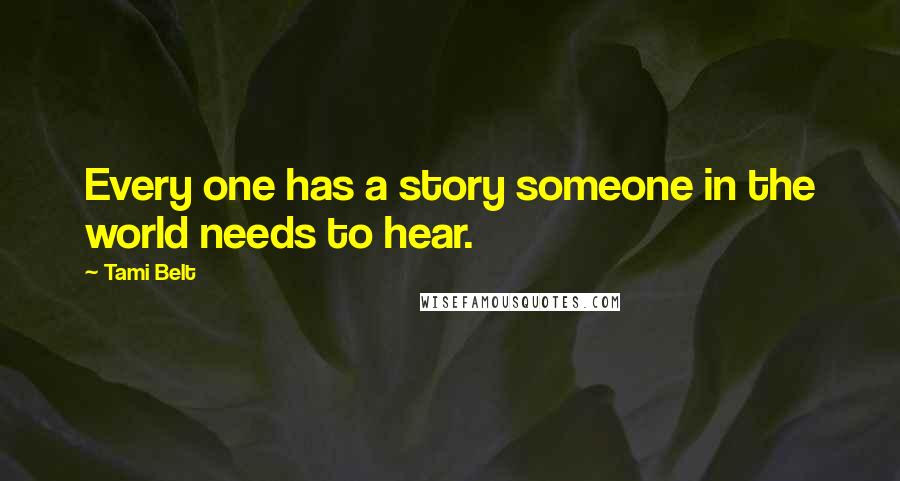 Tami Belt Quotes: Every one has a story someone in the world needs to hear.