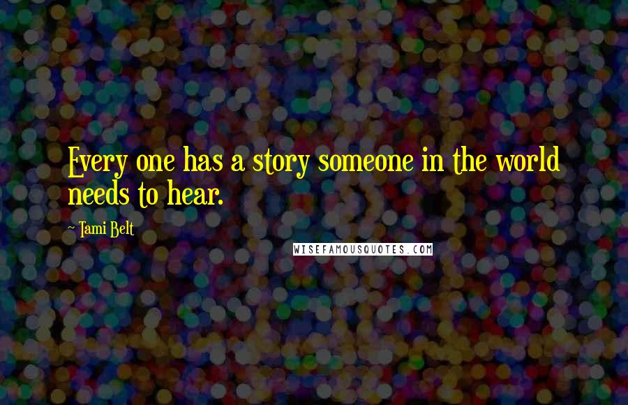 Tami Belt Quotes: Every one has a story someone in the world needs to hear.