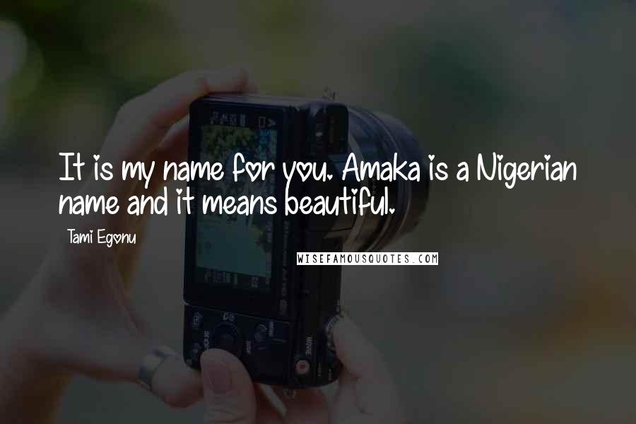 Tami Egonu Quotes: It is my name for you. Amaka is a Nigerian name and it means beautiful.