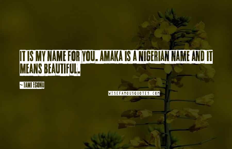 Tami Egonu Quotes: It is my name for you. Amaka is a Nigerian name and it means beautiful.