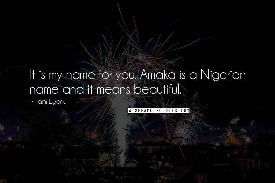 Tami Egonu Quotes: It is my name for you. Amaka is a Nigerian name and it means beautiful.