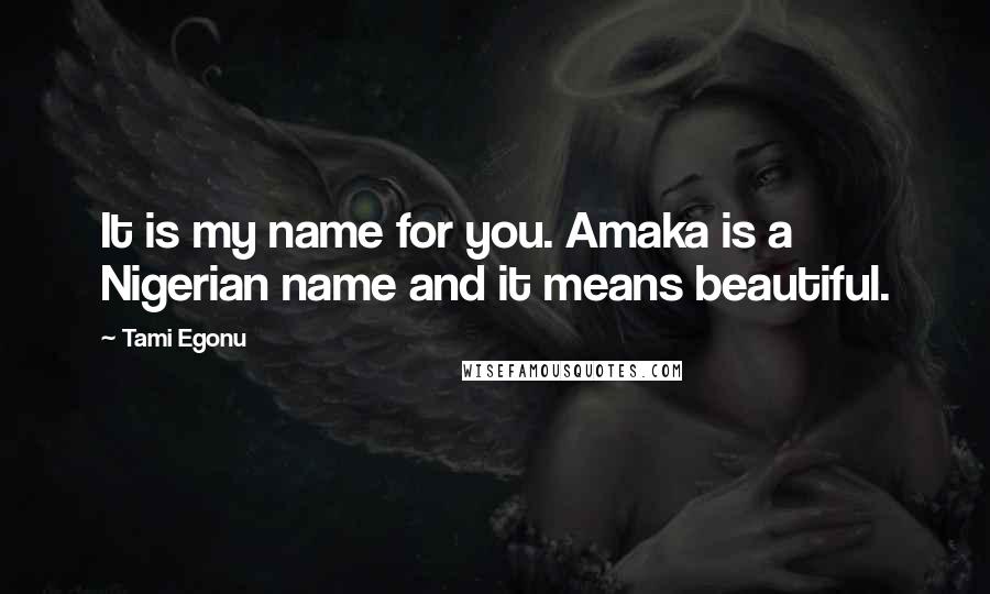 Tami Egonu Quotes: It is my name for you. Amaka is a Nigerian name and it means beautiful.