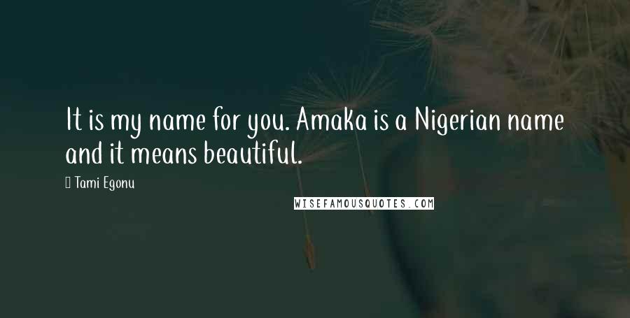 Tami Egonu Quotes: It is my name for you. Amaka is a Nigerian name and it means beautiful.