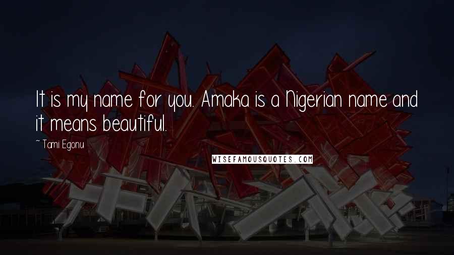 Tami Egonu Quotes: It is my name for you. Amaka is a Nigerian name and it means beautiful.