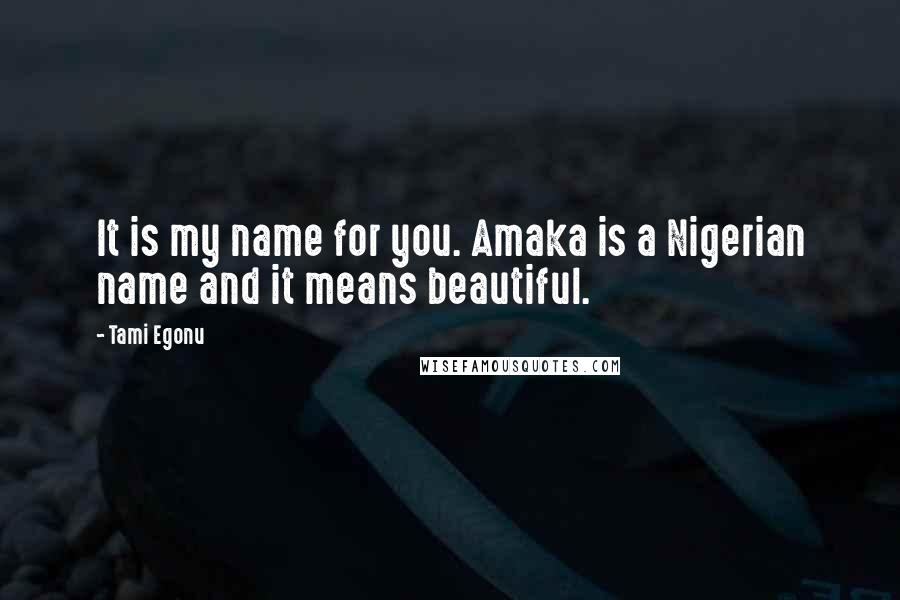 Tami Egonu Quotes: It is my name for you. Amaka is a Nigerian name and it means beautiful.