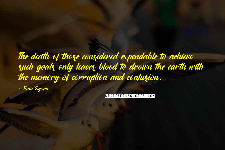 Tami Egonu Quotes: The death of those considered expendable to achieve such goals only leaves blood to drown the earth with the memory of corruption and confusion.