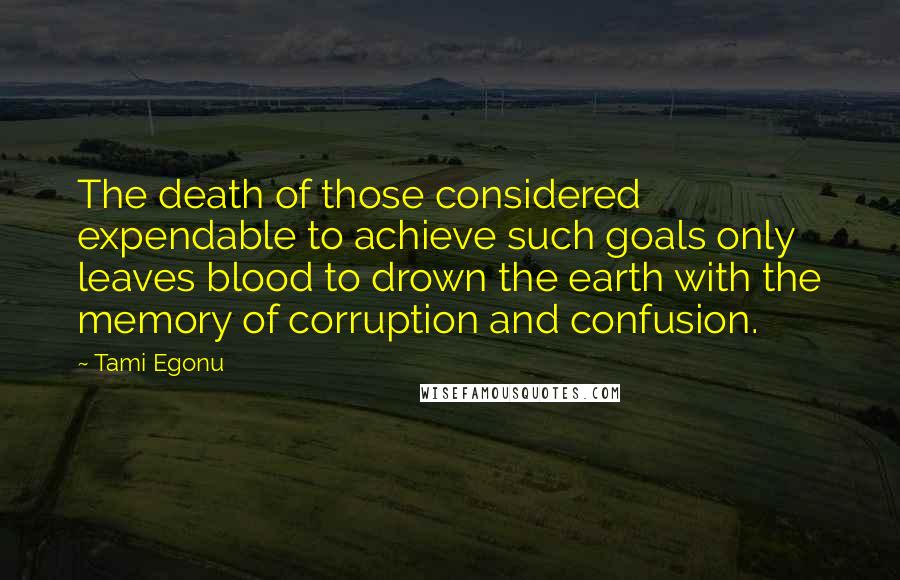 Tami Egonu Quotes: The death of those considered expendable to achieve such goals only leaves blood to drown the earth with the memory of corruption and confusion.