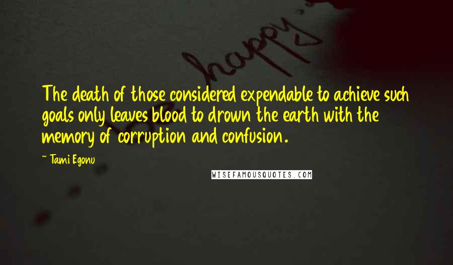 Tami Egonu Quotes: The death of those considered expendable to achieve such goals only leaves blood to drown the earth with the memory of corruption and confusion.