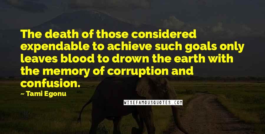 Tami Egonu Quotes: The death of those considered expendable to achieve such goals only leaves blood to drown the earth with the memory of corruption and confusion.
