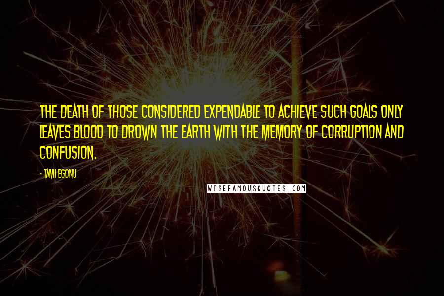 Tami Egonu Quotes: The death of those considered expendable to achieve such goals only leaves blood to drown the earth with the memory of corruption and confusion.